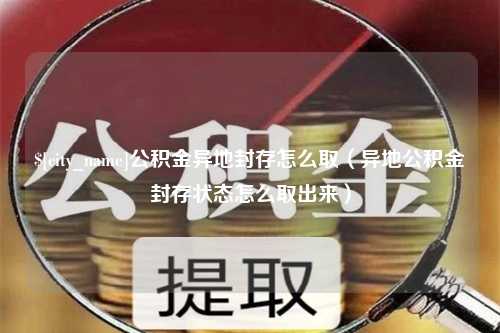 邵阳县公积金异地封存怎么取（异地公积金封存状态怎么取出来）