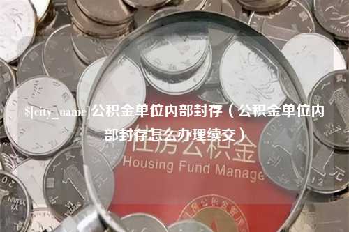 邵阳县公积金单位内部封存（公积金单位内部封存怎么办理续交）