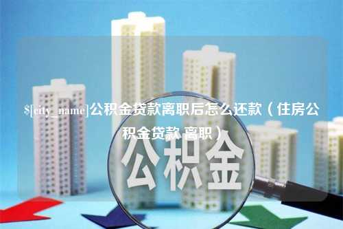 邵阳县公积金贷款离职后怎么还款（住房公积金贷款 离职）