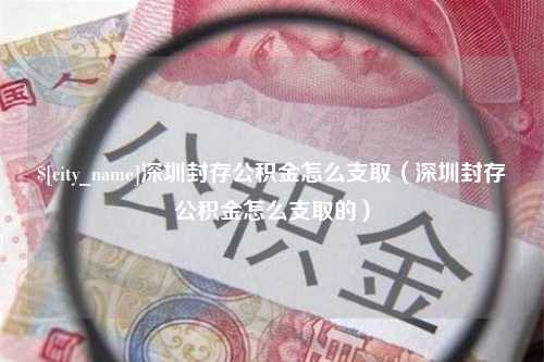 邵阳县深圳封存公积金怎么支取（深圳封存公积金怎么支取的）