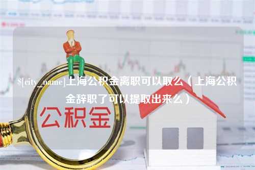 邵阳县上海公积金离职可以取么（上海公积金辞职了可以提取出来么）