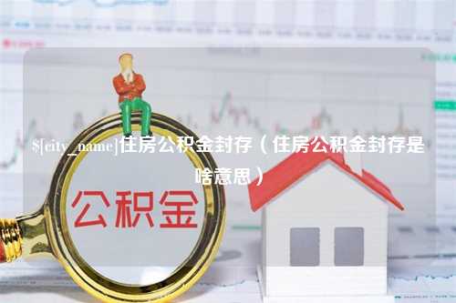 邵阳县住房公积金封存（住房公积金封存是啥意思）