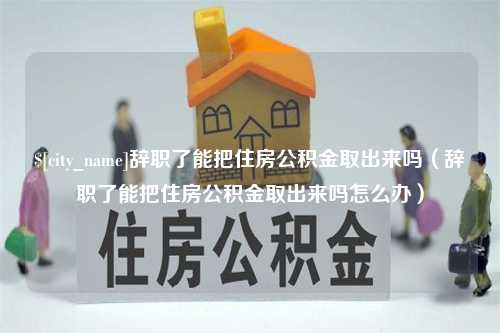 邵阳县辞职了能把住房公积金取出来吗（辞职了能把住房公积金取出来吗怎么办）