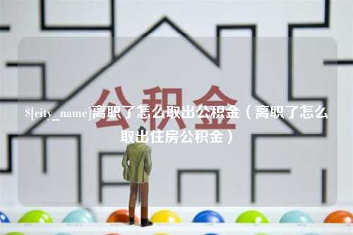 邵阳县离职了怎么取出公积金（离职了怎么取出住房公积金）