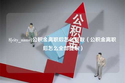 邵阳县公积金离职后怎么帮取（公积金离职后怎么全部提取）