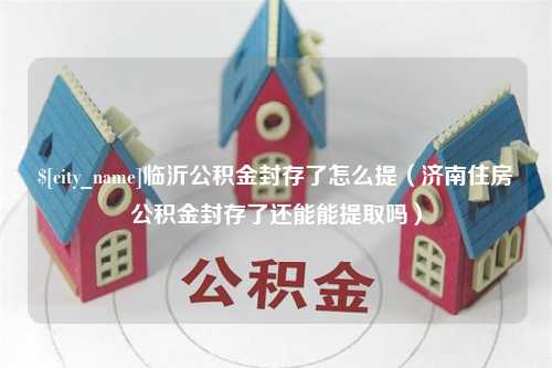 邵阳县临沂公积金封存了怎么提（济南住房公积金封存了还能能提取吗）