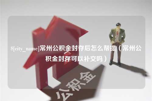 邵阳县常州公积金封存后怎么帮提（常州公积金封存可以补交吗）